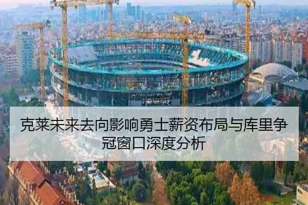 克莱未来去向影响勇士薪资布局与库里争冠窗口深度分析