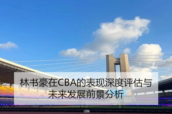林书豪在CBA的表现深度评估与未来发展前景分析