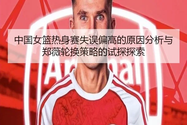 中国女篮热身赛失误偏高的原因分析与郑薇轮换策略的试探探索