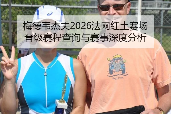梅德韦杰夫2026法网红土赛场晋级赛程查询与赛事深度分析